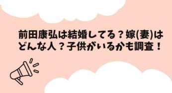 前田康弘は結婚してる？嫁(妻)はどんな人？子供がいるかも調査！