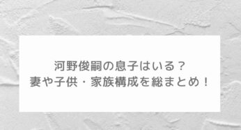 河野俊嗣の息子はいる？妻や子供・家族構成を総まとめ！